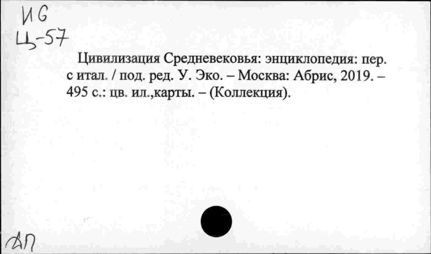 ﻿Цивилизация Средневековья: энциклопедия: пер. с итал. / под. ред. У. Эко. - Москва: Абрис, 2019. -495 с.: цв. ил.,карты. - (Коллекция).
